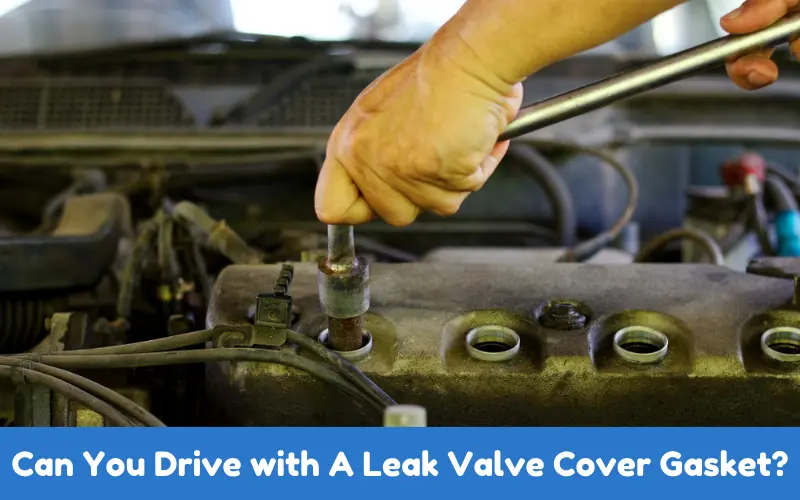 Can You Drive with A Leak Valve Cover Gasket?